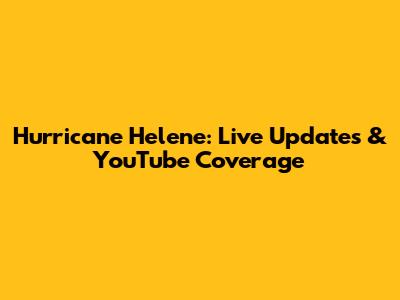 Hurricane Helene: Live Updates & YouTube Coverage