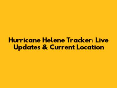 Hurricane Helene Tracker: Live Updates & Current Location