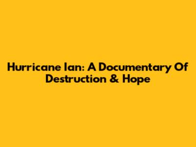 Hurricane Ian: A Documentary Of Destruction & Hope