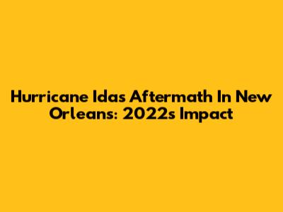 Hurricane Ida's Aftermath In New Orleans: 2022's Impact