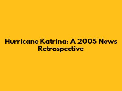 Hurricane Katrina: A 2005 News Retrospective