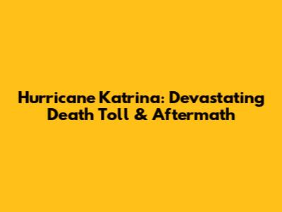 Hurricane Katrina: Devastating Death Toll & Aftermath