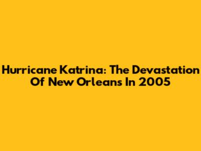 Hurricane Katrina: The Devastation Of New Orleans In 2005