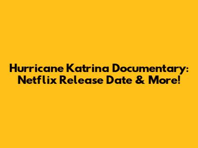 Hurricane Katrina Documentary: Netflix Release Date & More!