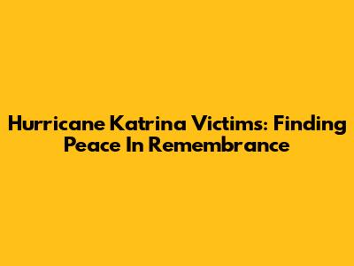 Hurricane Katrina Victims: Finding Peace In Remembrance