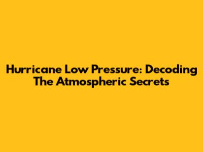 Hurricane Low Pressure: Decoding The Atmospheric Secrets