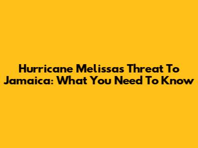 Hurricane Melissa's Threat To Jamaica: What You Need To Know