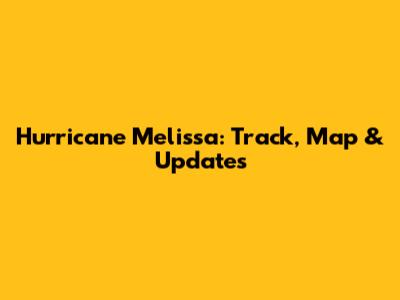 Hurricane Melissa: Track, Map & Updates