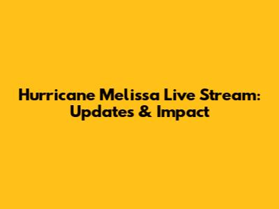 Hurricane Melissa Live Stream: Updates & Impact
