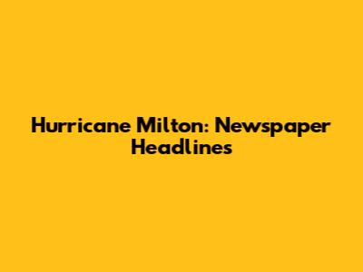 Hurricane Milton: Newspaper Headlines