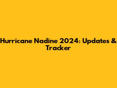 Hurricane Nadine 2024: Updates & Tracker