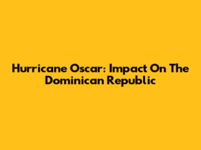 Hurricane Oscar: Impact On The Dominican Republic