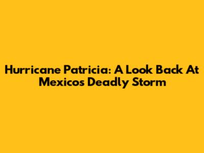 Hurricane Patricia: A Look Back At Mexico's Deadly Storm
