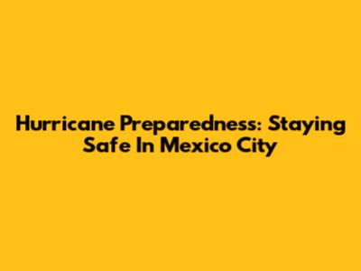 Hurricane Preparedness: Staying Safe In Mexico City