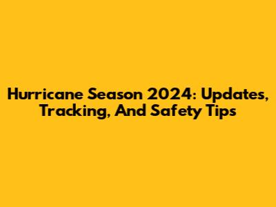 Hurricane Season 2024: Updates, Tracking, And Safety Tips