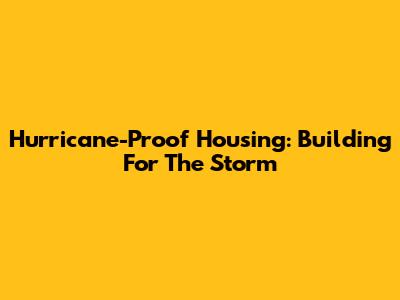 Hurricane-Proof Housing: Building For The Storm