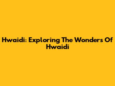 Hwaidi: Exploring The Wonders Of Hwaidi