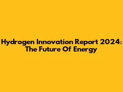 Hydrogen Innovation Report 2024: The Future Of Energy