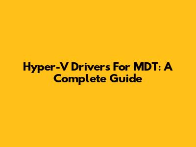 Hyper-V Drivers For MDT: A Complete Guide