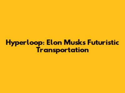 Hyperloop: Elon Musk's Futuristic Transportation