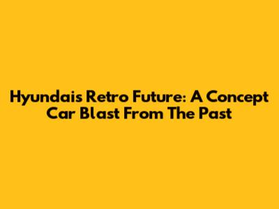 Hyundai's Retro Future: A Concept Car Blast From The Past