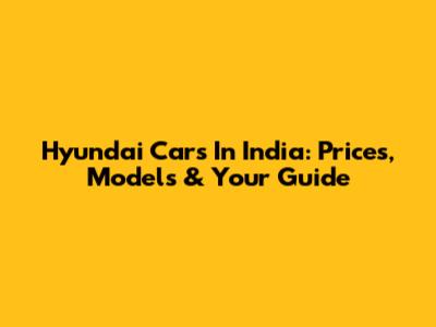 Hyundai Cars In India: Prices, Models & Your Guide
