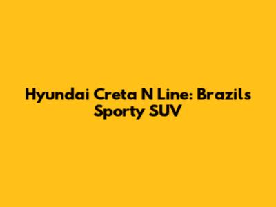 Hyundai Creta N Line: Brazil's Sporty SUV
