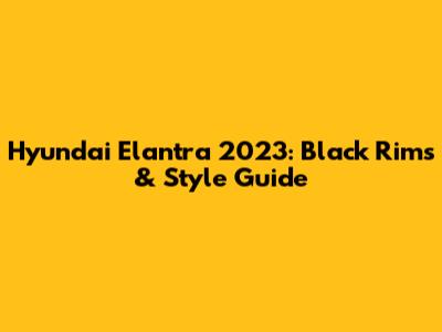Hyundai Elantra 2023: Black Rims & Style Guide
