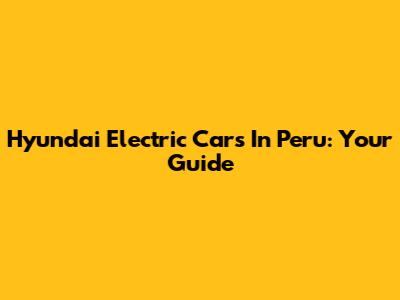 Hyundai Electric Cars In Peru: Your Guide
