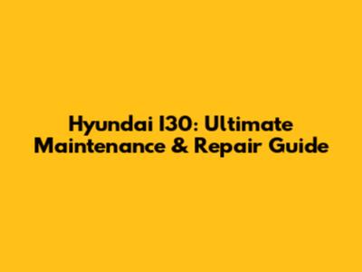 Hyundai I30: Ultimate Maintenance & Repair Guide