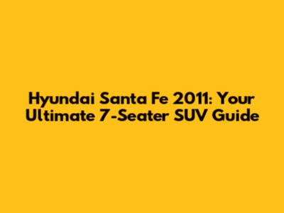 Hyundai Santa Fe 2011: Your Ultimate 7-Seater SUV Guide