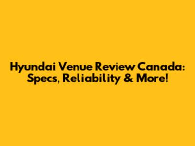 Hyundai Venue Review Canada: Specs, Reliability & More!
