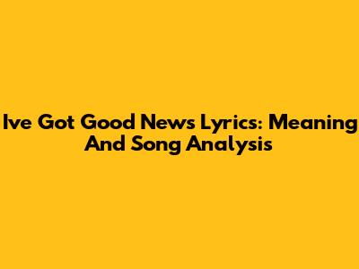 I've Got Good News Lyrics: Meaning And Song Analysis