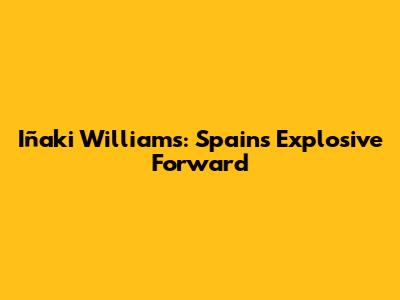 Iñaki Williams: Spain's Explosive Forward