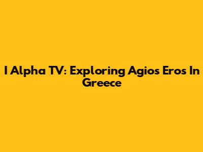 I Alpha TV: Exploring Agios Eros In Greece