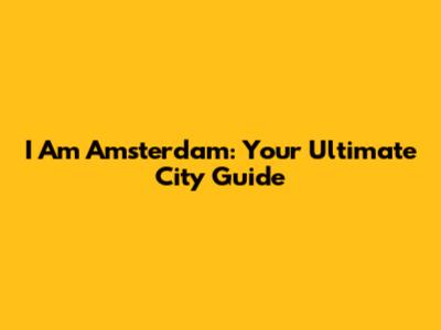 I Am Amsterdam: Your Ultimate City Guide