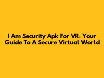 I Am Security Apk For VR: Your Guide To A Secure Virtual World