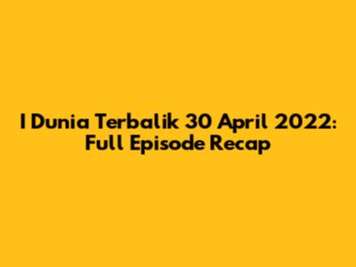 I Dunia Terbalik 30 April 2022: Full Episode Recap