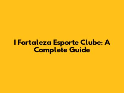 I Fortaleza Esporte Clube: A Complete Guide