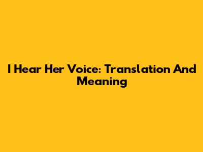 I Hear Her Voice: Translation And Meaning