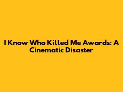 I Know Who Killed Me Awards: A Cinematic Disaster