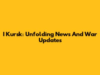 I Kursk: Unfolding News And War Updates