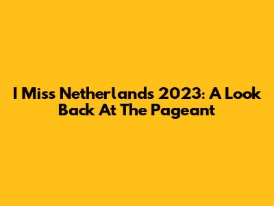 I Miss Netherlands 2023: A Look Back At The Pageant