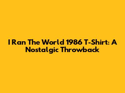 I Ran The World 1986 T-Shirt: A Nostalgic Throwback