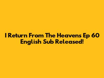 I Return From The Heavens Ep 60 English Sub Released!