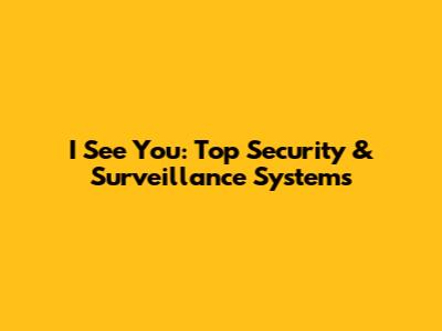 I See You: Top Security & Surveillance Systems