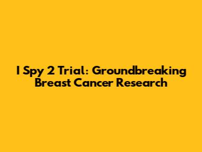 I Spy 2 Trial: Groundbreaking Breast Cancer Research