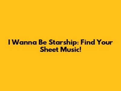 I Wanna Be Starship: Find Your Sheet Music!