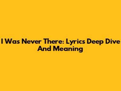 I Was Never There: Lyrics Deep Dive And Meaning