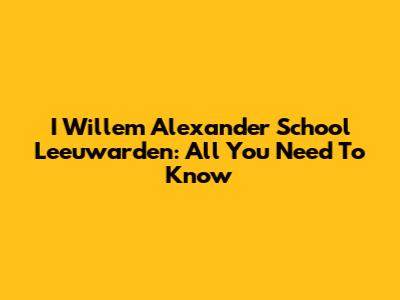 I Willem Alexander School Leeuwarden: All You Need To Know